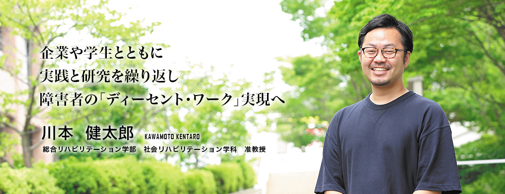企業や学生とともに実践と研究を繰り返し障害者の「ディーセント・ワーク」実現へ(川本 健太郎/総合リハビリテーション学部 社会リハビリテーション学科 准教授)