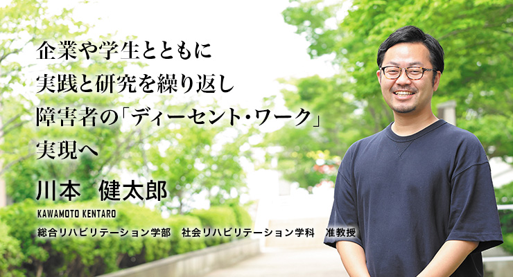 企業や学生とともに実践と研究を繰り返し障害者の「ディーセント・ワーク」実現へ(川本 健太郎/総合リハビリテーション学部 社会リハビリテーション学科 准教授)