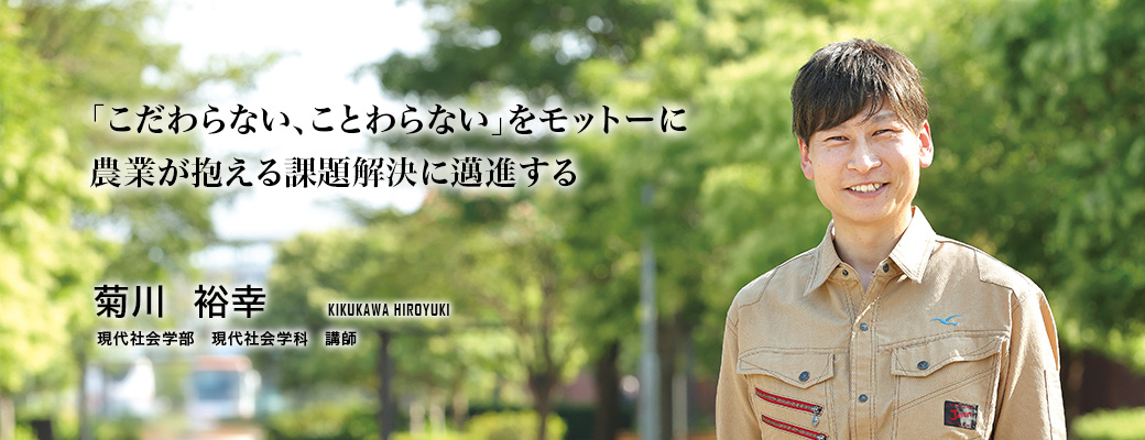 「こだわらない、ことわらない」をモットーに農業が抱える課題解決に邁進する
(菊川 裕幸/現代社会学部 現代社会学科 講師)