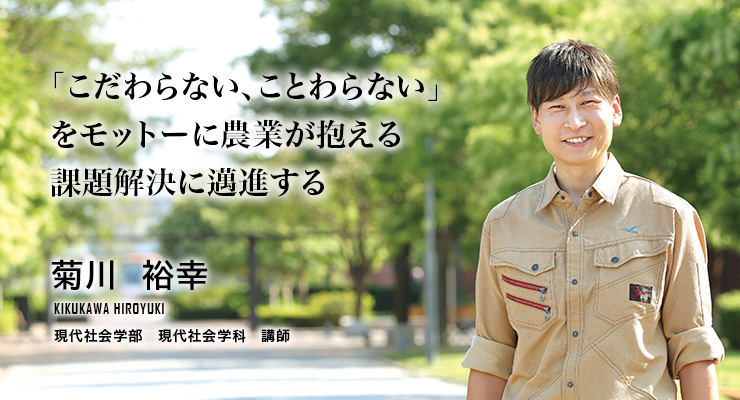 「こだわらない、ことわらない」をモットーに農業が抱える課題解決に邁進する
(菊川 裕幸/現代社会学部 現代社会学科 講師)