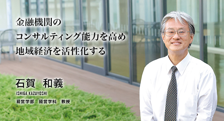 金融機関のコンサルティング能力を高め地域経済を活性化する石賀 和義/経営学部 経営学科 教授)