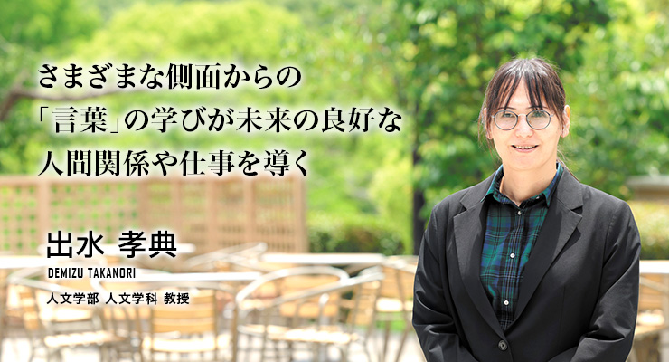 さまざまな側面からの「言葉」の学びが未来の良好な人間関係や仕事を導く(出水 孝典/人文学部 人文学科 教授)