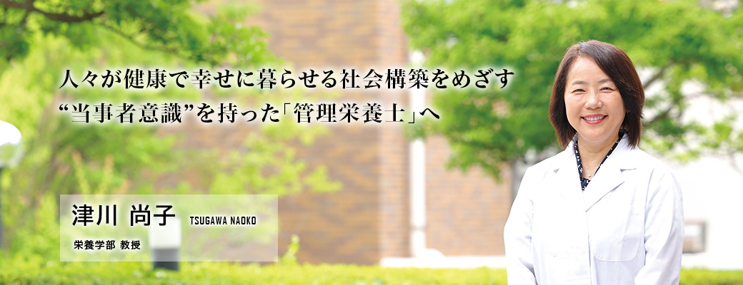 人々が健康で幸せに暮らせる社会構築をめざす“当事者意識”を持った「管理栄養士」へ(津川 尚子/栄養学部 教授)