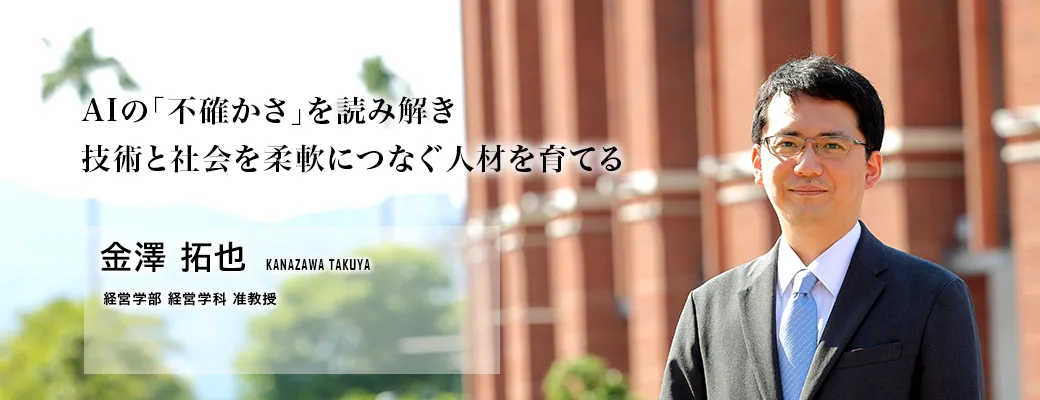 AIの「不確かさ」を読み解き技術と社会を柔軟につなぐ人材を育てる（金澤 拓也／経営学部 経営学科 准教授）