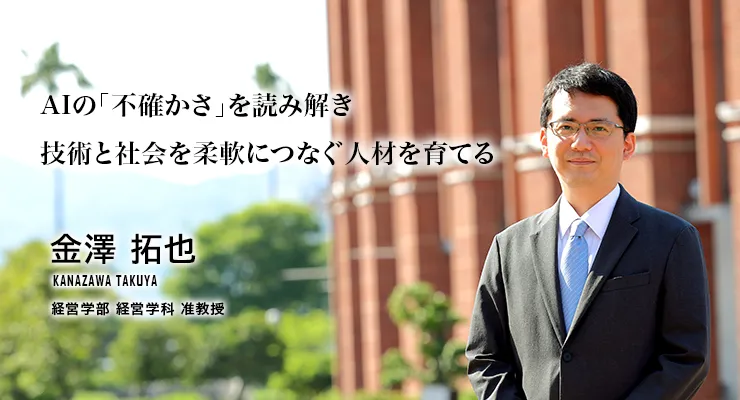 AIの「不確かさ」を読み解き技術と社会を柔軟につなぐ人材を育てる（金澤 拓也／経営学部 経営学科 准教授）