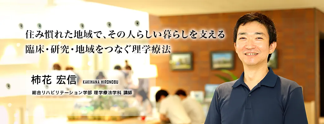 住み慣れた地域で、その人らしい暮らしを支える臨床・研究・地域をつなぐ理学療法（柿花 宏信／総合リハビリテーション学部 理学療法学科 講師）