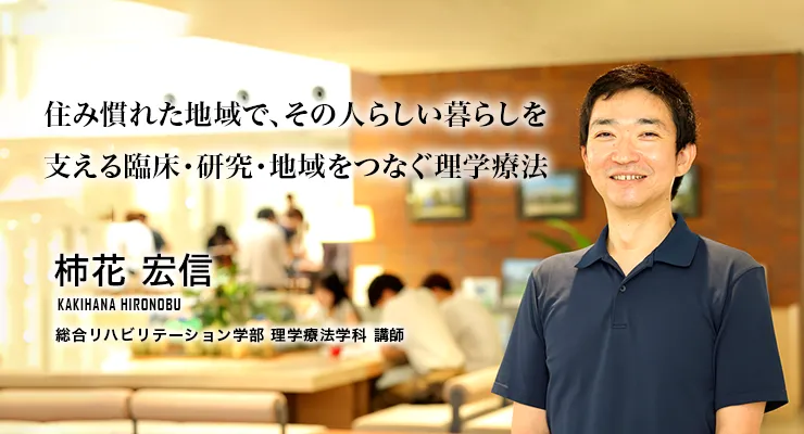 住み慣れた地域で、その人らしい暮らしを支える臨床・研究・地域をつなぐ理学療法（柿花 宏信／総合リハビリテーション学部 理学療法学科 講師）