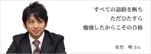 すべての退路を断ちただひたすら勉強したからこその合格 佐竹 明さん
