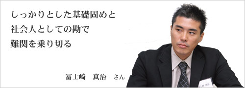 しっかりした基礎固めと社会人としての勘で難関を乗り切る 冨士﨑 真治さん