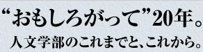 “おもしろがって”20年　人文学部のこれまでと、これから。