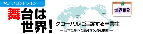 世界は舞台! グローバルに活躍する卒業生 世界編【2】