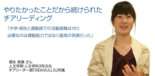 やりたかったことだから続けられたチアリーディング　「中学・高校と運動部での活動経験はゼロ　必要なのは運動能力ではなく最高の笑顔だった」　徳永英美さん　人文学部・人文学科3年次生　チアリーダー部「SEAGULL」所属