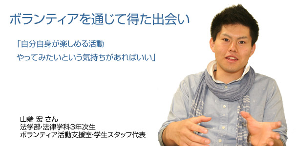 ボランティアを通じて得た出会い　「自分自身が楽しめる活動　やってみたいという気持ちがあればいい」　山端宏さん　法学部・法律学科3年次生　ボランティア活動支援室・学生スタッフ代表