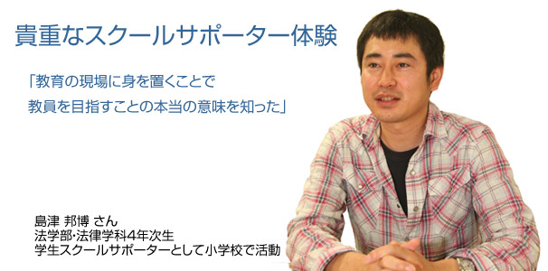 貴重なスクールサポーター体験　「教育の現場に身を置くことで　教員を目指すことの本当の意味を知った」　島津邦博さん　法学部・法律学科　4年次生　学生スクールサポーターとして小学校で活動