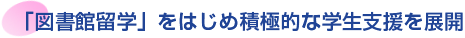 「図書館留学」をはじめ積極的な学生支援を展開