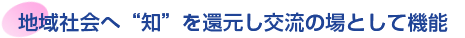 地域社会へ“知”を還元し交流の場として機能