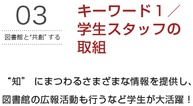 “知” にまつわるさまざまな情報を提供し、図書館の広報活動も行うなど学生が大活躍！