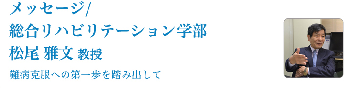 メッセージ/総合リハビリテーション学部　松尾雅文教授 難病克服への第一歩を踏み出して