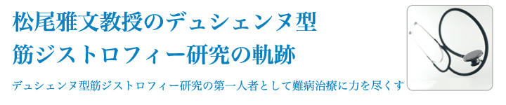 松尾雅文教授のデュシェンヌ型筋ジストロフィー研究の軌跡　松尾雅文教授 デュシェンヌ型筋ジストロフィー研究の第一人者として難病治療に力を尽くす