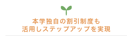 本学独自の割引制度も 活用しステップアップを実現