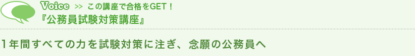 Voice この講座で合格をGET!『公務員試験対策講座』1年間すべての力を試験対策に注ぎ、念願の公務員へ