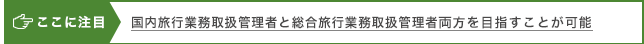 ここに注目 国内旅行業務取扱管理者と総合旅行業務取扱管理者両方を目指すことが可能