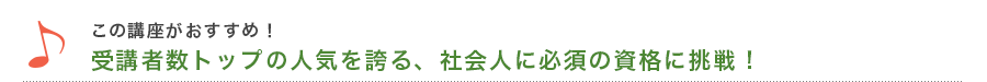 この講座がおすすめ！　受講者数トップの人気を誇る、社会人に必須の資格に挑戦！