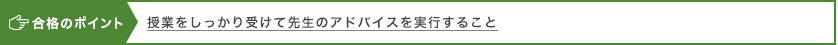 合格のポイント 授業をしっかり受けて先生のアドバイスを実行すること