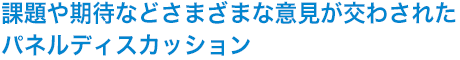 課題や期待などさまざまな意見が交わされたパネルディスカッション