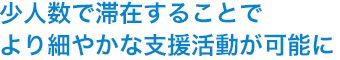 少人数で滞在することでより細やかな支援活動が可能に