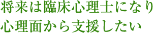 将来は臨床心理士になり心理面から支援したい