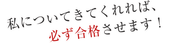 私についてきてくれれば、必ず合格させます！