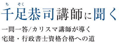 千足恭司講師に聞く一問一答／カリスマ講師が導く宅建・行政書士合格への道