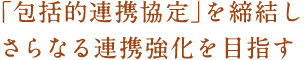 「包括的連携協定」を締結しさらなる連携強化を目指す