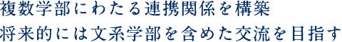 複数学部にわたる連携関係を構築 将来的には文系学部を含めた交流を目指す