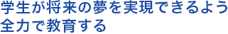 学生が将来の夢を実現できるよう 全力で教育する 