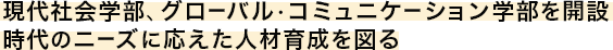 現代社会学部、グローバル•コミュニケーション学部を開設 時代のニーズに応えた人材育成を図る 