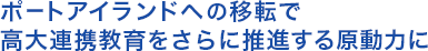 ポートアイランドへの移転で 高大連携教育をさらに推進する原動力に