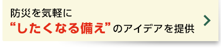 防災を気軽に "したくなる備え "のアイデアを提供