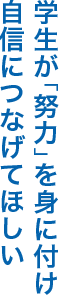 学生が「努力」を身に付け自信につなげてほしい