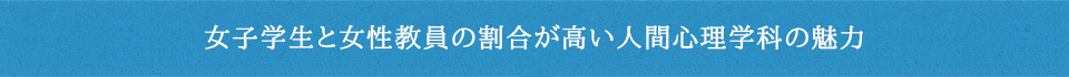 女子学生と女性教員の割合が高い人間心理学科の魅力