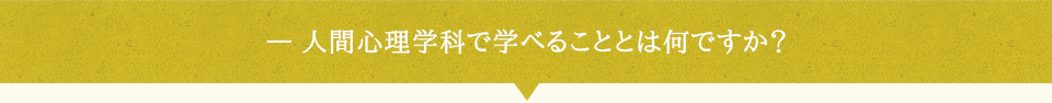 人間心理学科で学べることとは何ですか？