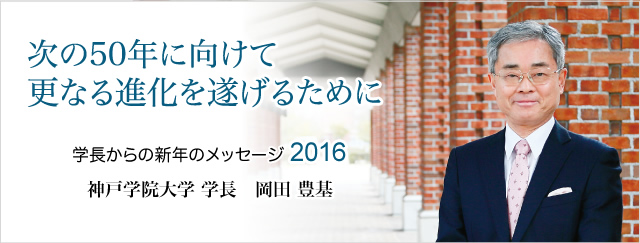 フロントライン 学長からの新年のメッセージ2016 「次の50年に向けて更なる進化を遂げるために」 神戸学院大学 学長 岡田 豊基