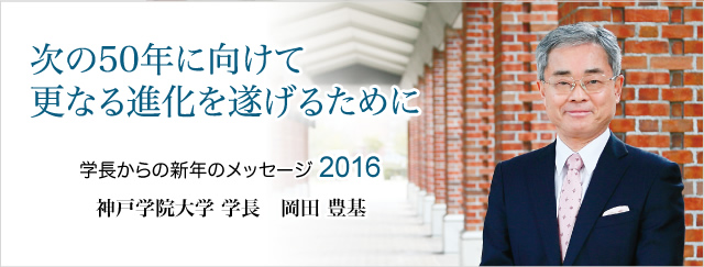 フロントライン　学長からの新年のメッセージ2016　「次の50年に向けて更なる進化を遂げるために」　神戸学院大学　学長　岡田　豊基