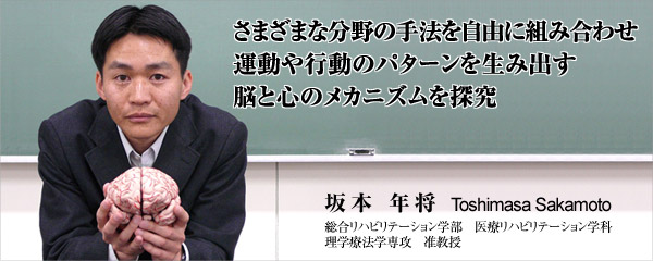 さまざまな分野の手法を自由に組み合わせ運動や行動のパターンを生み出す脳と心のメカニズムを探究　坂本　年将　総合リハビリテーション学部　医療リハビリテーション学科　理学療法学専攻　准教授