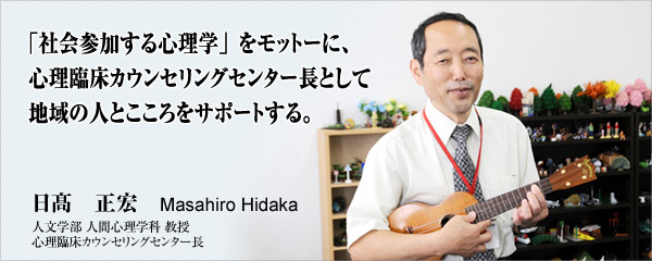 「社会参加する心理学」をモットーに、 　心理臨床カウンセリングセンター長として 　地域の人とこころをサポートする。日髙　正宏　人文学部人間心理学科　教授　心理臨床カウンセリングセンター長