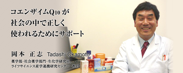 コエンザイムQ10が社会の中で正しく使われるためにサポート 岡本 正志 薬学部・社会薬学部門・生化学研究室 ライフサイエンス産学連携研究センター 教授