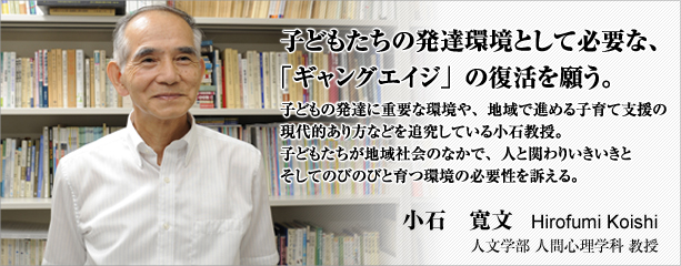 子どもたちの発達環境として必要な、「ギャングエイジ」の復活を願う。　小石　寛文　人文学部人間心理学科　教授