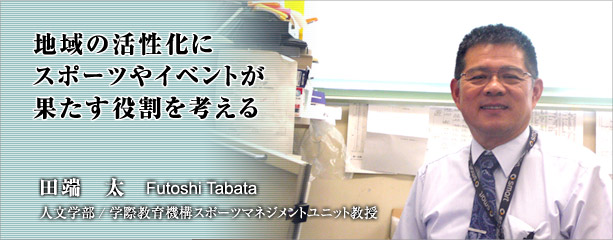 地域の活性化にスポーツイベントが果たす役割を考える 田端 太 人文学部/學際教育機構スポーツマネジメント教授