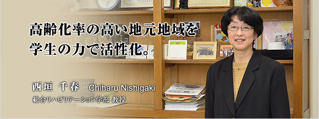 高齢化率の高い地元地域を 学生の力で活性化。　西垣　千春　総合リハビリテーション学部　教授